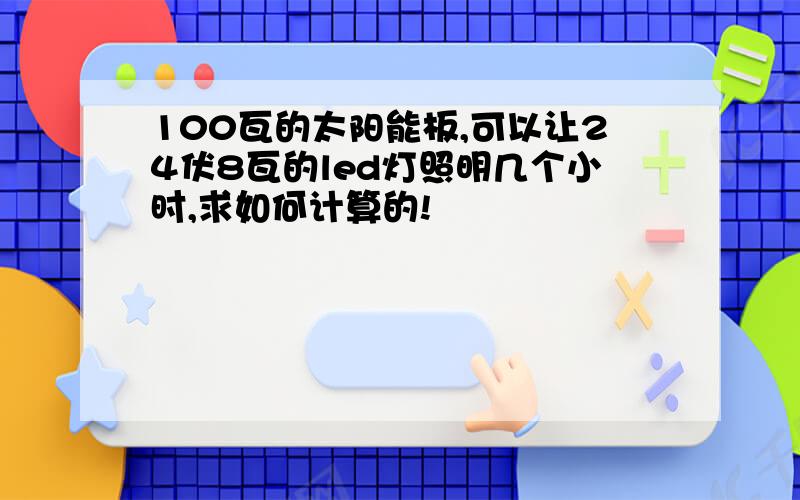 100瓦的太阳能板,可以让24伏8瓦的led灯照明几个小时,求如何计算的!