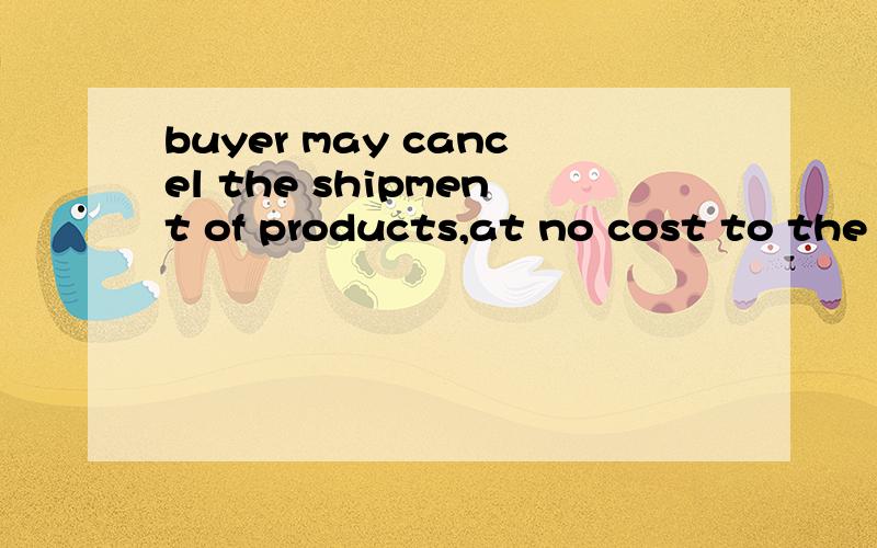 buyer may cancel the shipment of products,at no cost to the