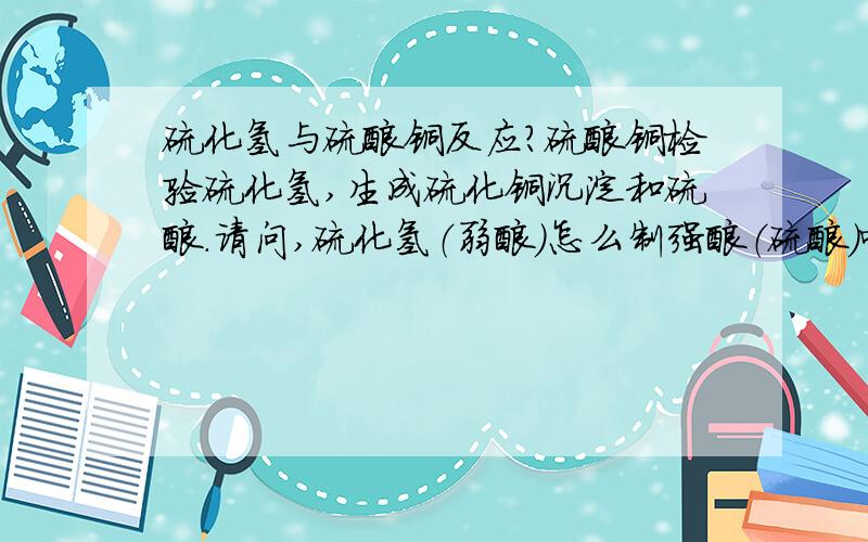 硫化氢与硫酸铜反应?硫酸铜检验硫化氢,生成硫化铜沉淀和硫酸.请问,硫化氢（弱酸）怎么制强酸（硫酸）呢?