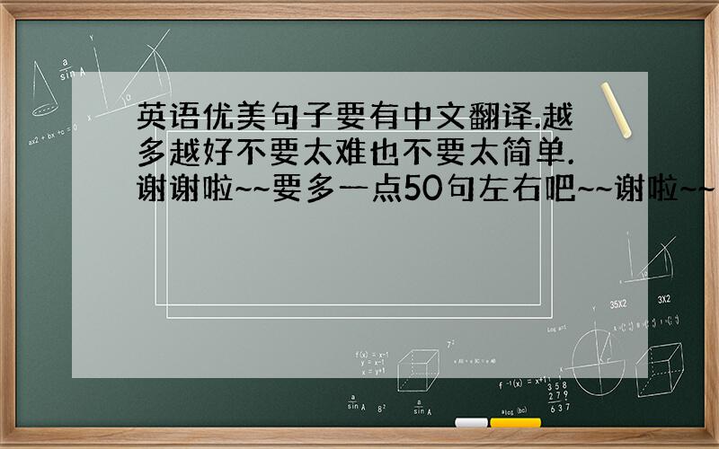 英语优美句子要有中文翻译.越多越好不要太难也不要太简单.谢谢啦~~要多一点50句左右吧~~谢啦~~