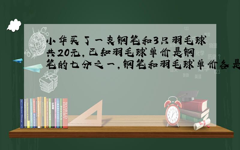 小华买了一支钢笔和3只羽毛球共20元,已知羽毛球单价是钢笔的七分之一,钢笔和羽毛球单价各是多少