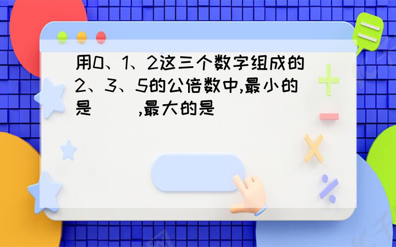 用0、1、2这三个数字组成的2、3、5的公倍数中,最小的是( ),最大的是( )