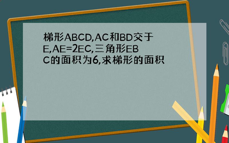 梯形ABCD,AC和BD交于E,AE=2EC,三角形EBC的面积为6,求梯形的面积