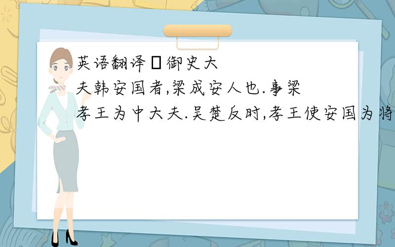 英语翻译•御史大夫韩安国者,梁成安人也.事梁孝王为中大夫.吴楚反时,孝王使安国为将,安国持重,以故吴不能过梁