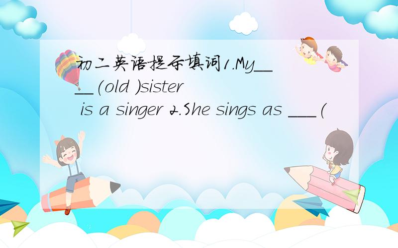 初二英语提示填词1.My____(old )sister is a singer 2.She sings as ___(