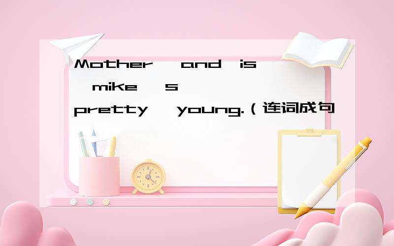 Mother ,and,is,mike 's,pretty ,young.（连词成句