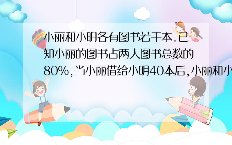 小丽和小明各有图书若干本.已知小丽的图书占两人图书总数的80%,当小丽借给小明40本后,小丽和小明图书