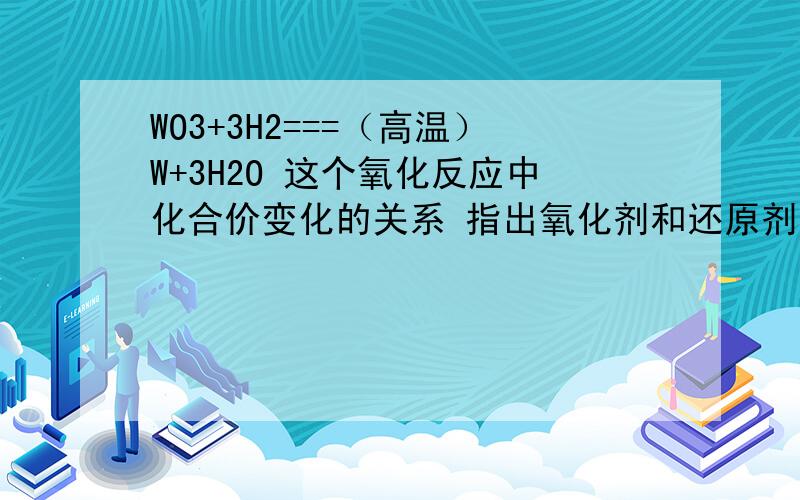 WO3+3H2===（高温）W+3H2O 这个氧化反应中化合价变化的关系 指出氧化剂和还原剂