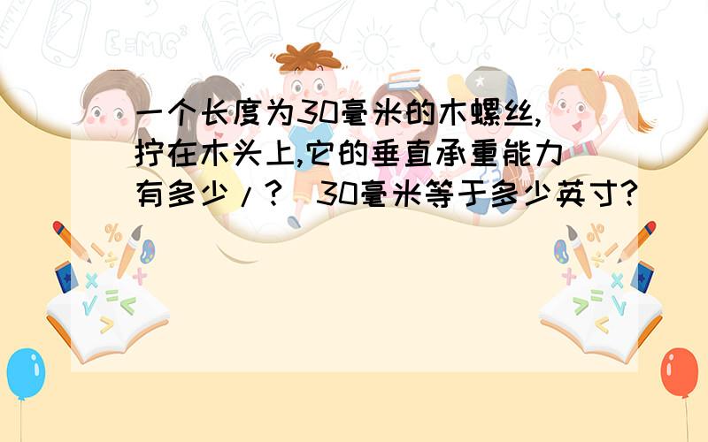 一个长度为30毫米的木螺丝,拧在木头上,它的垂直承重能力有多少/?（30毫米等于多少英寸?）