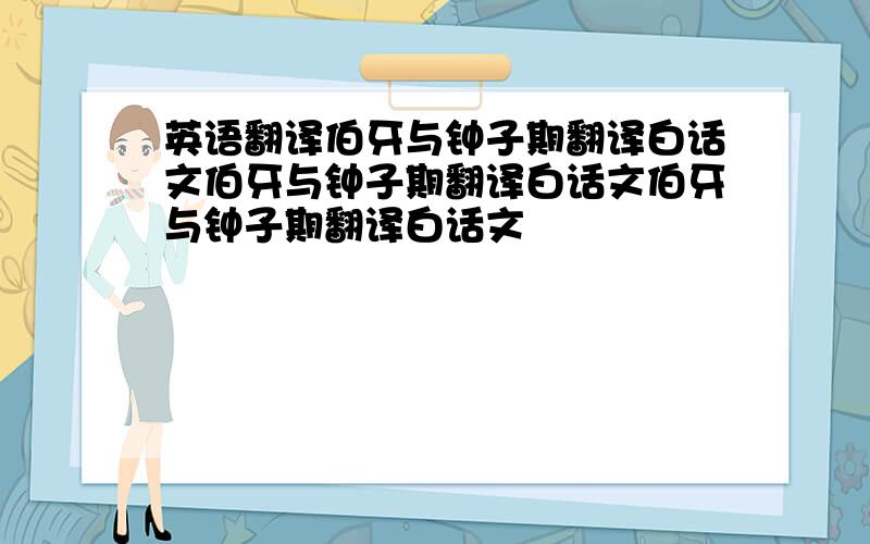 英语翻译伯牙与钟子期翻译白话文伯牙与钟子期翻译白话文伯牙与钟子期翻译白话文