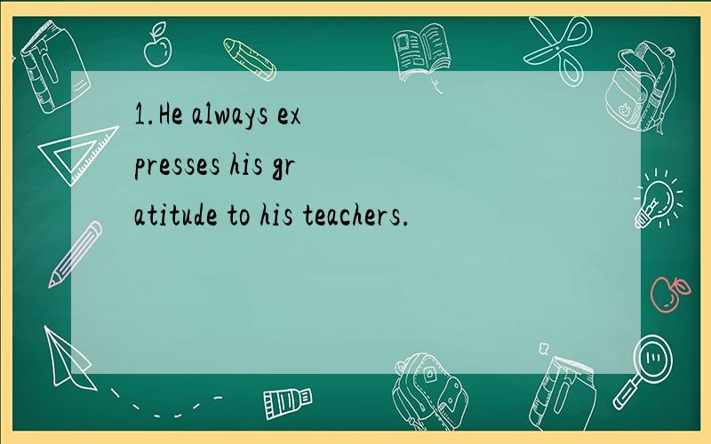 1.He always expresses his gratitude to his teachers.