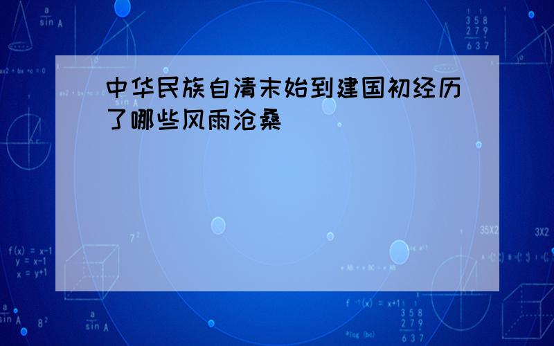 中华民族自清末始到建国初经历了哪些风雨沧桑