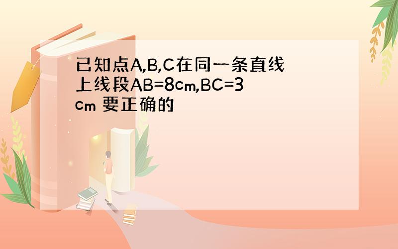 已知点A,B,C在同一条直线上线段AB=8cm,BC=3cm 要正确的