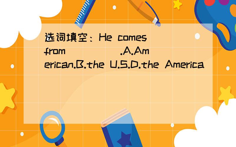 选词填空：He comes from_____.A.American.B.the U.S.D.the America