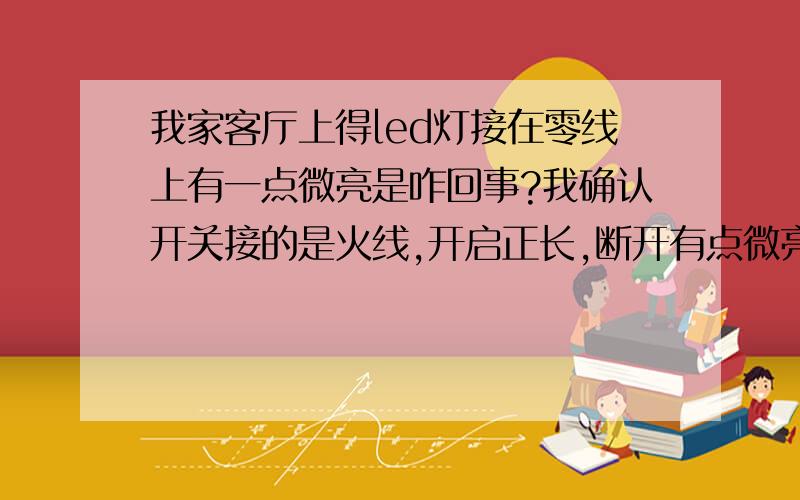 我家客厅上得led灯接在零线上有一点微亮是咋回事?我确认开关接的是火线,开启正长,断开有点微亮