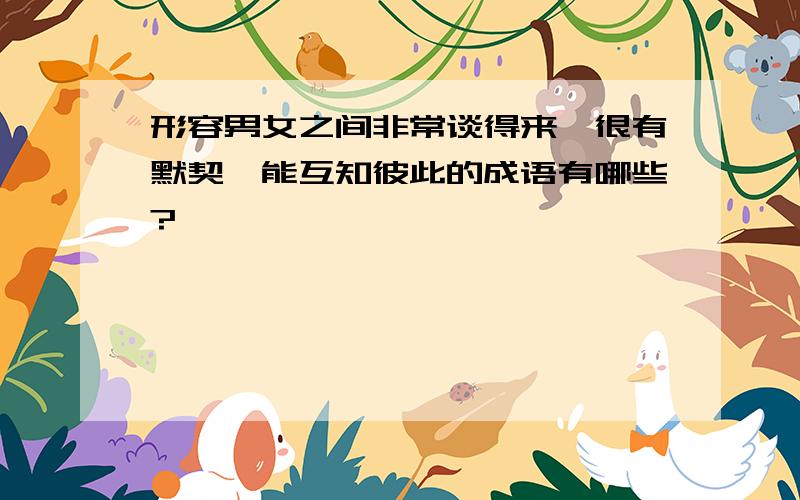 形容男女之间非常谈得来,很有默契,能互知彼此的成语有哪些?