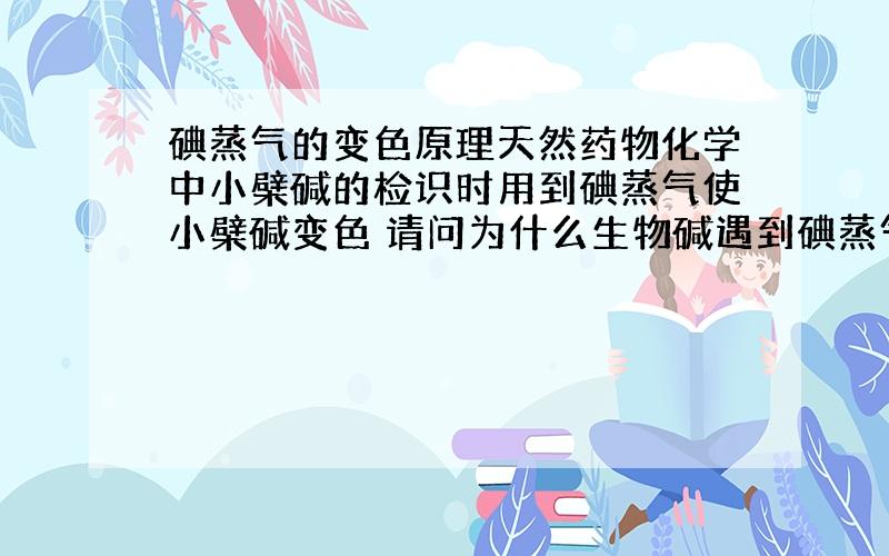 碘蒸气的变色原理天然药物化学中小檗碱的检识时用到碘蒸气使小檗碱变色 请问为什么生物碱遇到碘蒸气会变色