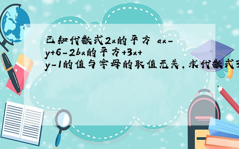 已知代数式2x的平方 ax-y+6-2bx的平方+3x+y-1的值与字母的取值无关,求代数式3分之