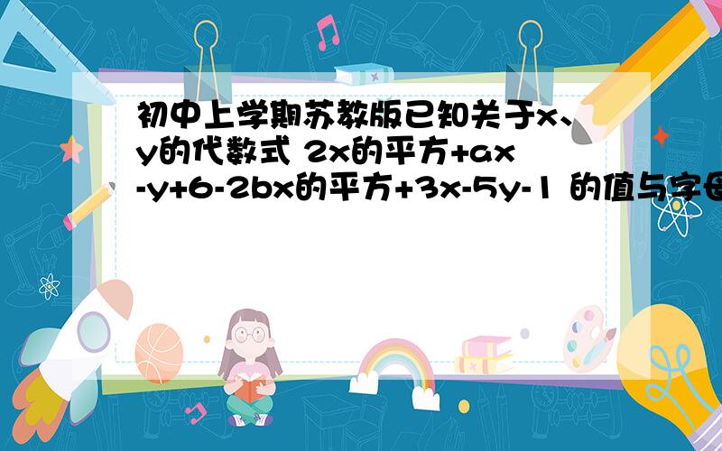 初中上学期苏教版已知关于x、y的代数式 2x的平方+ax-y+6-2bx的平方+3x-5y-1 的值与字母x的取值无关,