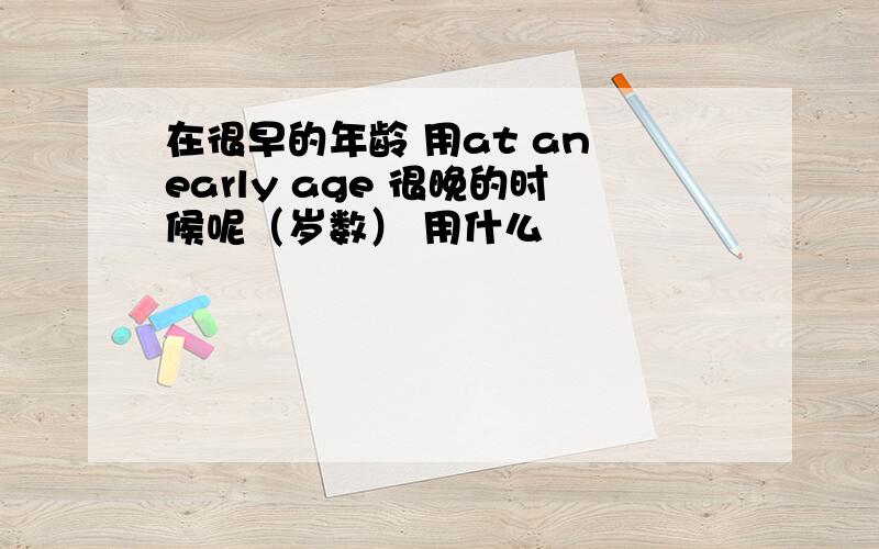 在很早的年龄 用at an early age 很晚的时候呢（岁数） 用什么