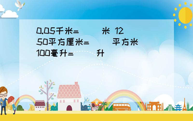 0.05千米=（ ）米 1250平方厘米=（ ）平方米 100毫升=（ ）升