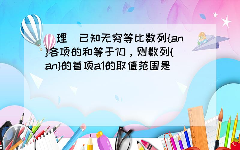 （理）已知无穷等比数列{an}各项的和等于10，则数列{an}的首项a1的取值范围是______．