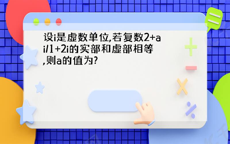 设i是虚数单位,若复数2+ai/1+2i的实部和虚部相等,则a的值为?