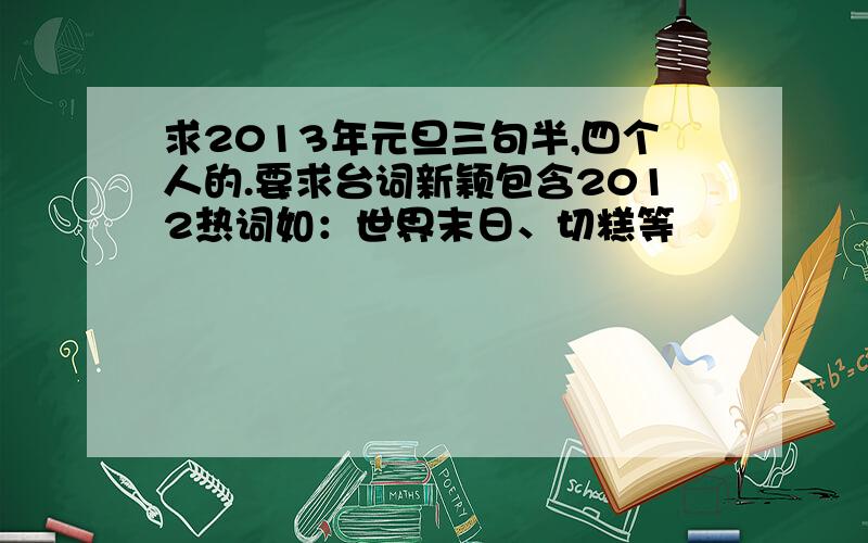 求2013年元旦三句半,四个人的.要求台词新颖包含2012热词如：世界末日、切糕等