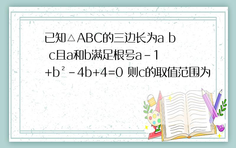 已知△ABC的三边长为a b c且a和b满足根号a-1 +b²-4b+4=0 则c的取值范围为