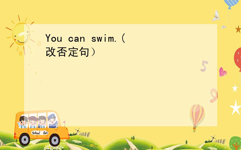 You can swim.(改否定句）