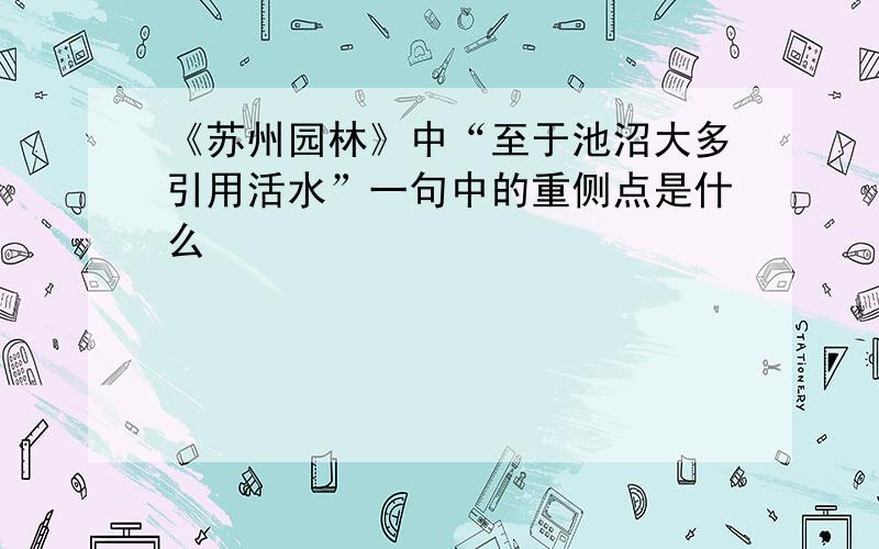 《苏州园林》中“至于池沼大多引用活水”一句中的重侧点是什么