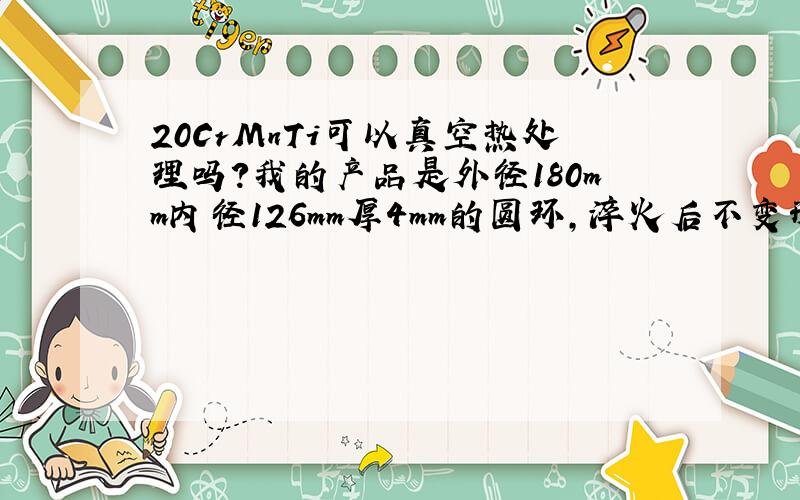 20CrMnTi可以真空热处理吗?我的产品是外径180mm内径126mm厚4mm的圆环,淬火后不变形可以吗?硬度要求HR