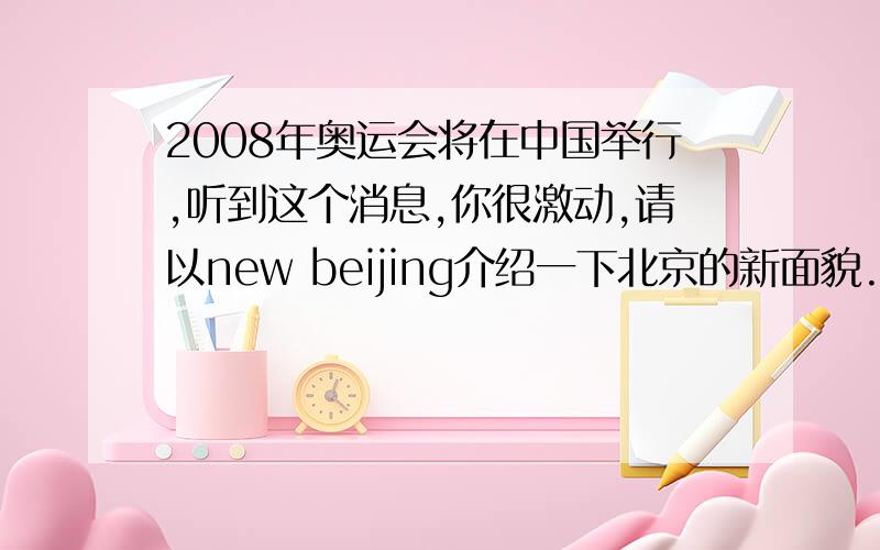 2008年奥运会将在中国举行,听到这个消息,你很激动,请以new beijing介绍一下北京的新面貌.