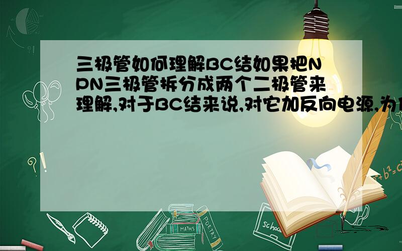 三极管如何理解BC结如果把NPN三极管拆分成两个二极管来理解,对于BC结来说,对它加反向电源,为什么和二极管的单向导电性