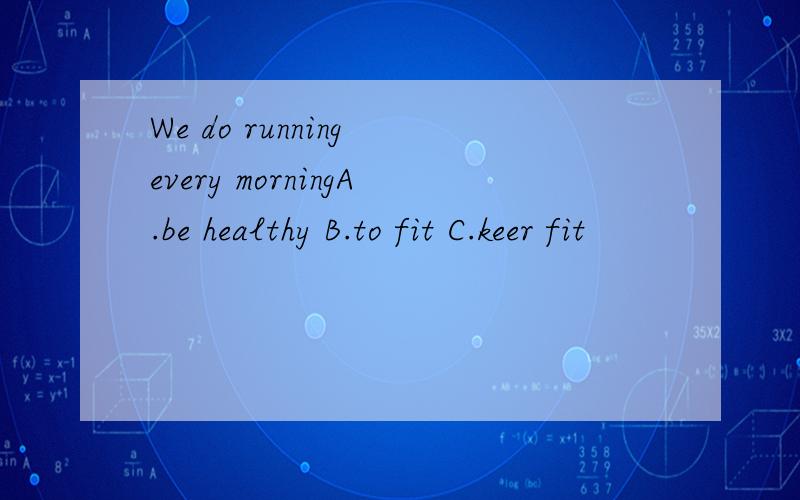 We do running every morningA.be healthy B.to fit C.keer fit