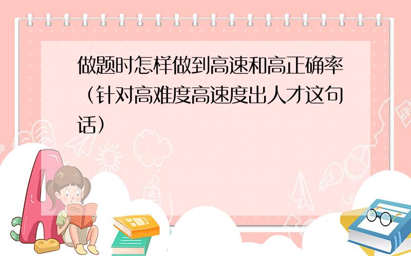 做题时怎样做到高速和高正确率（针对高难度高速度出人才这句话）