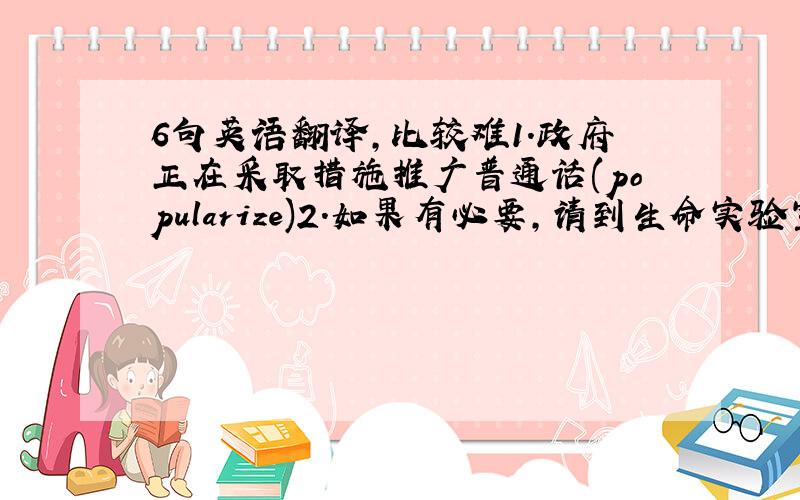 6句英语翻译,比较难1.政府正在采取措施推广普通话(popularize)2.如果有必要,请到生命实验室做一个DNA测试