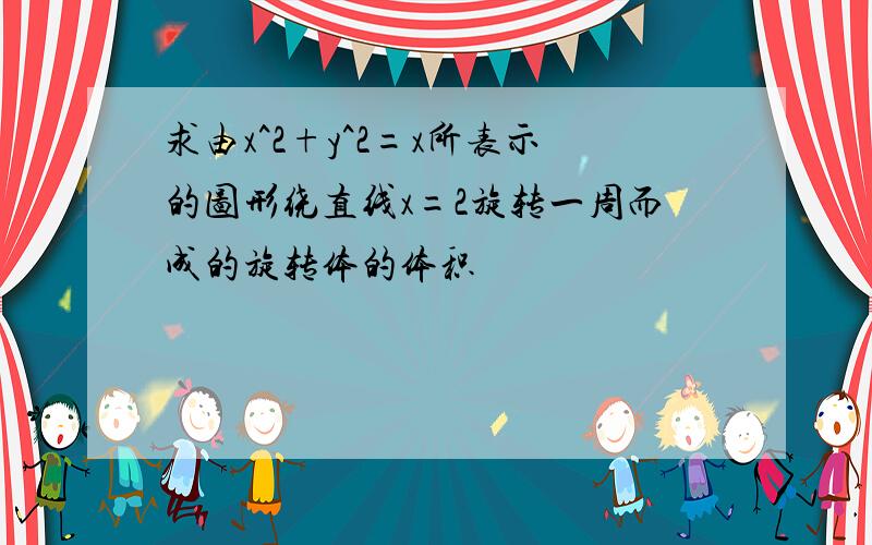 求由x^2+y^2=x所表示的图形绕直线x=2旋转一周而成的旋转体的体积