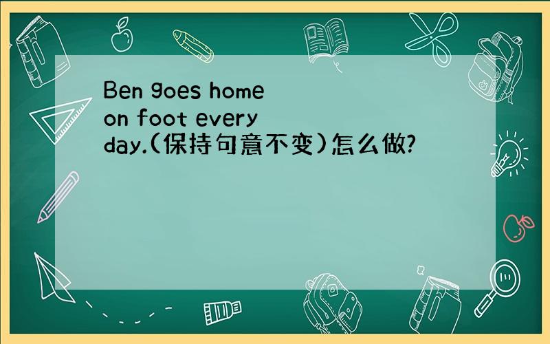 Ben goes home on foot every day.(保持句意不变)怎么做?