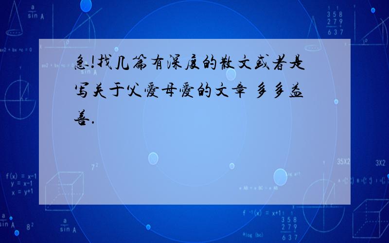 急!找几篇有深度的散文或者是写关于父爱母爱的文章 多多益善.