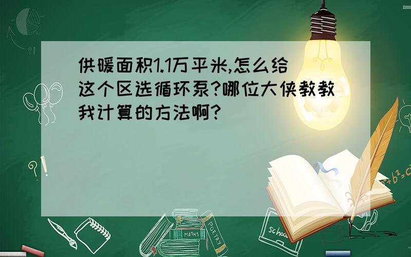 供暖面积1.1万平米,怎么给这个区选循环泵?哪位大侠教教我计算的方法啊?