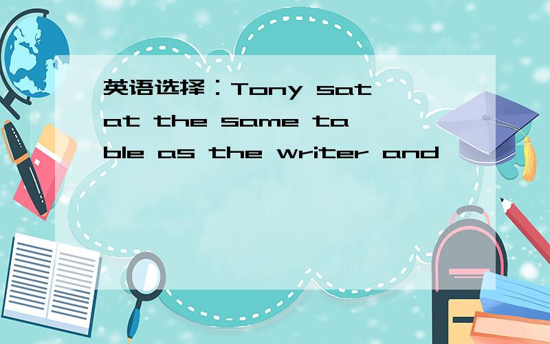 英语选择：Tony sat at the same table as the writer and