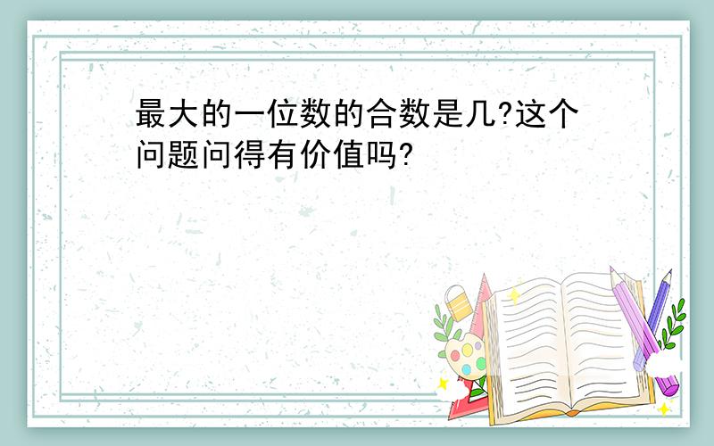 最大的一位数的合数是几?这个问题问得有价值吗?