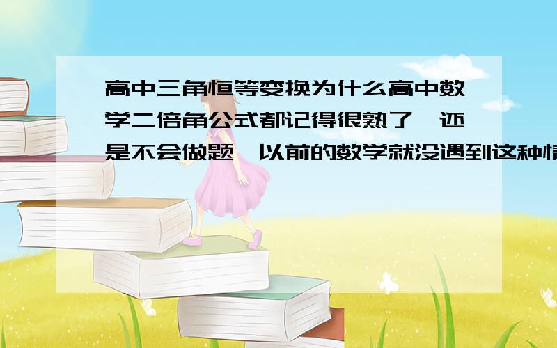 高中三角恒等变换为什么高中数学二倍角公式都记得很熟了,还是不会做题,以前的数学就没遇到这种情况,现在连课后习题都不会了,