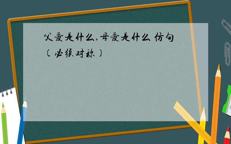 父爱是什么,母爱是什么 仿句(必须对称)