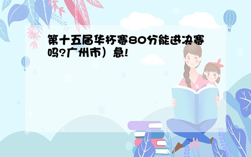 第十五届华杯赛80分能进决赛吗?广州市）急!