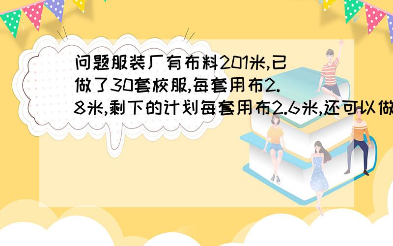 问题服装厂有布料201米,已做了30套校服,每套用布2.8米,剩下的计划每套用布2.6米,还可以做多少套?