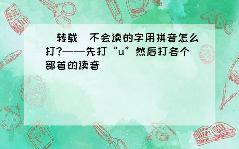 [转载]不会读的字用拼音怎么打?——先打“u”然后打各个部首的读音