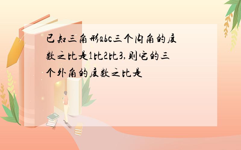 已知三角形abc三个内角的度数之比是1比2比3,则它的三个外角的度数之比是