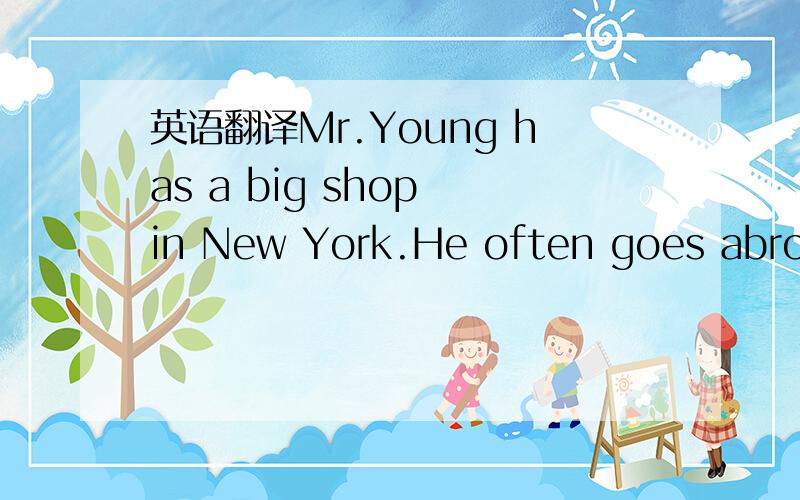 英语翻译Mr.Young has a big shop in New York.He often goes abroad